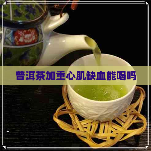 普洱茶加重心肌缺血能喝吗