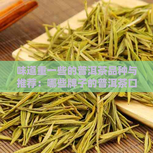 味道重一些的普洱茶品种与推荐：哪些牌子的普洱茶口味较重？