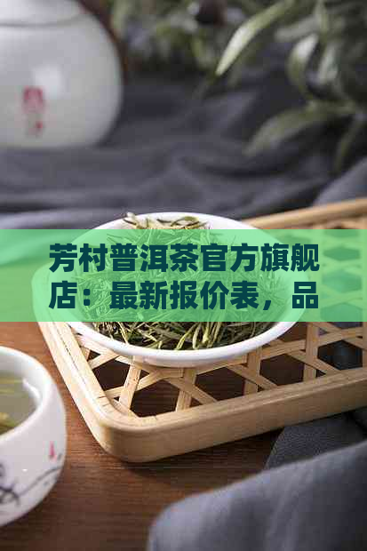 芳村普洱茶官方旗舰店：最新报价表，品质茶叶，购物保障，云南特产