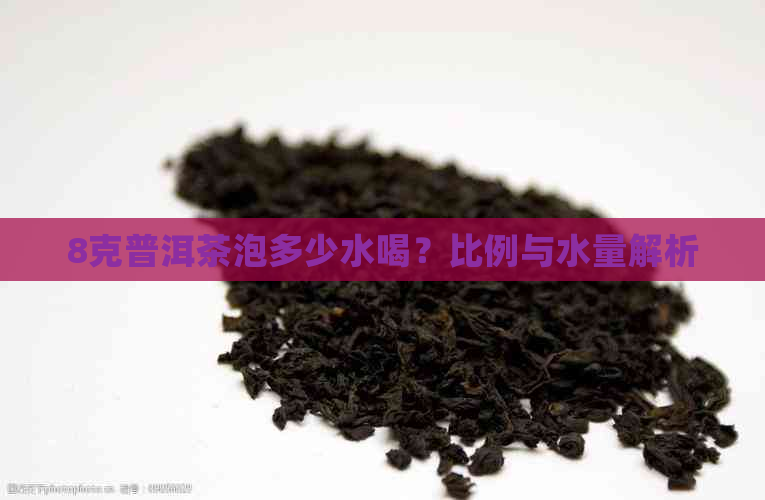 8克普洱茶泡多少水喝？比例与水量解析