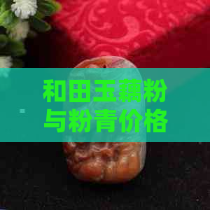 和田玉藕粉与粉青价格对比：哪个更昂贵？