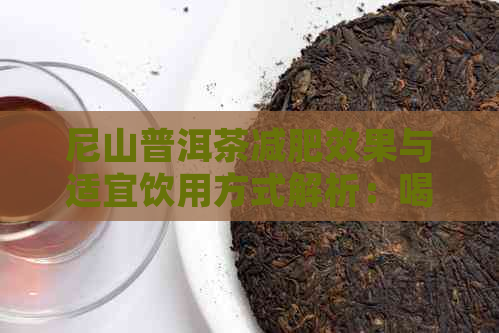 尼山普洱茶减肥效果与适宜饮用方式解析：喝了能减肥吗？怎么喝最有效？