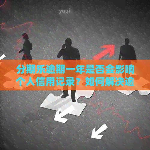 逾期一年是否会影响个人信用记录？如何解决逾期问题？