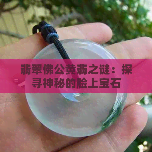 翡翠佛公黄翡之谜：探寻神秘的脸上宝石