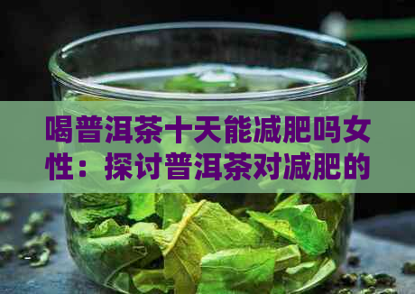 喝普洱茶十天能减肥吗女性：探讨普洱茶对减肥的影响及效果