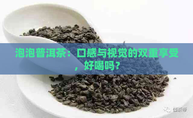 泡泡普洱茶：口感与视觉的双重享受，好喝吗？