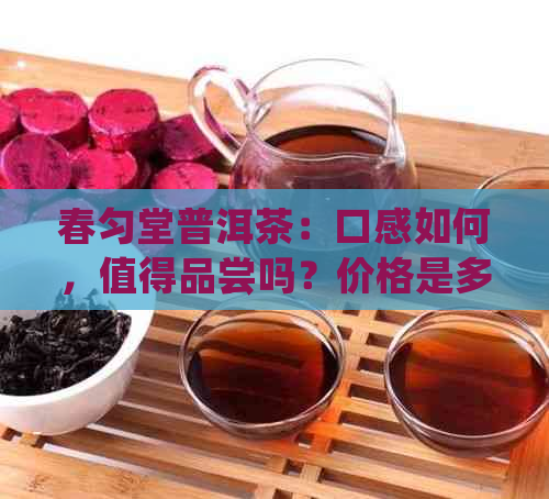 春匀堂普洱茶：口感如何，值得品尝吗？价格是多少？每盒多少钱？