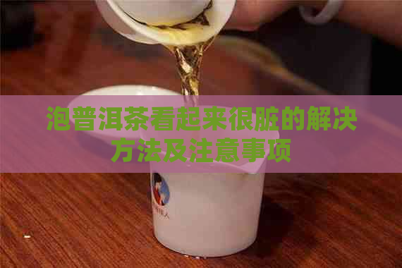 泡普洱茶看起来很脏的解决方法及注意事项