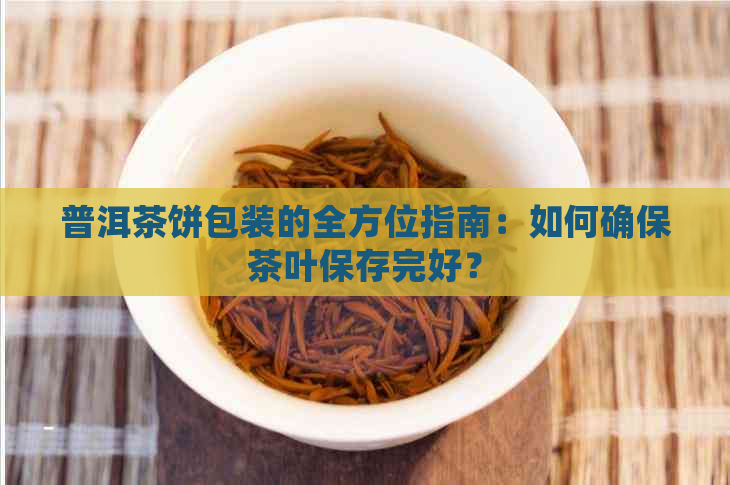 普洱茶饼包装的全方位指南：如何确保茶叶保存完好？