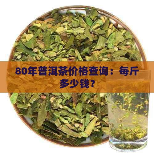 80年普洱茶价格查询：每斤多少钱？