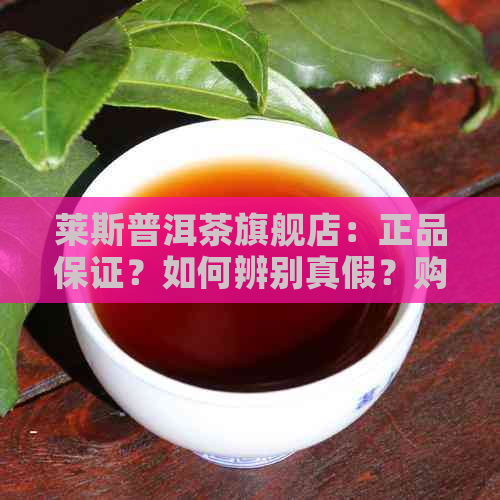 莱斯普洱茶旗舰店：正品保证？如何辨别真假？购物攻略大公开！