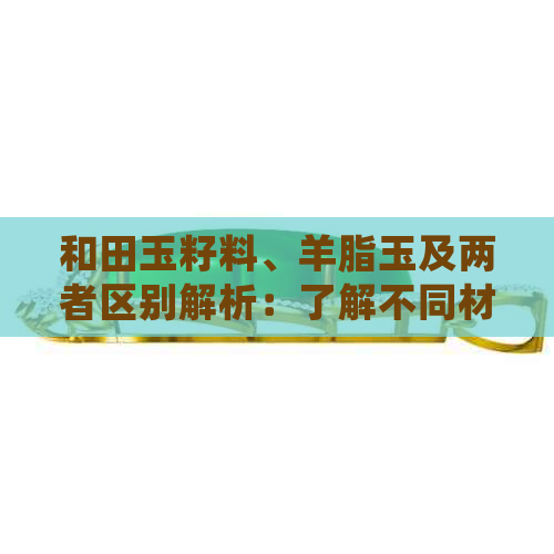 和田玉籽料、羊脂玉及两者区别解析：了解不同材质的特性与选择建议