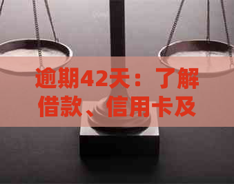 逾期42天：了解借款、信用卡及贷款中的相关概念和影响