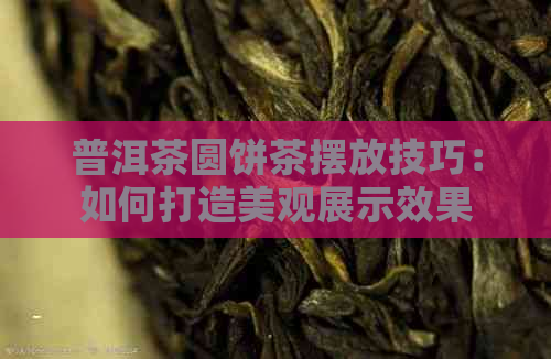 普洱茶圆饼茶摆放技巧：如何打造美观展示效果