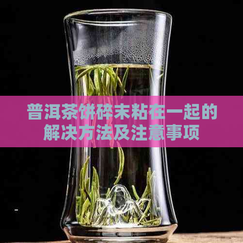 普洱茶饼碎末粘在一起的解决方法及注意事项