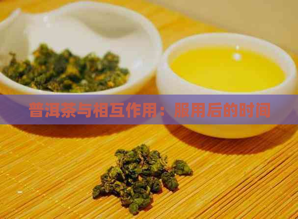 普洱茶与相互作用：服用后的时间