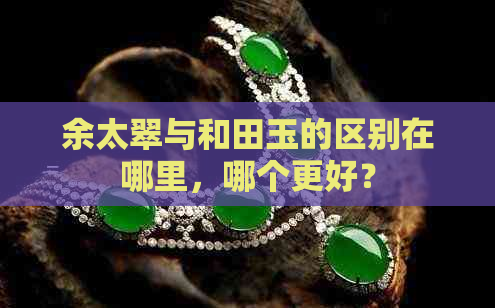 余太翠与和田玉的区别在哪里，哪个更好？