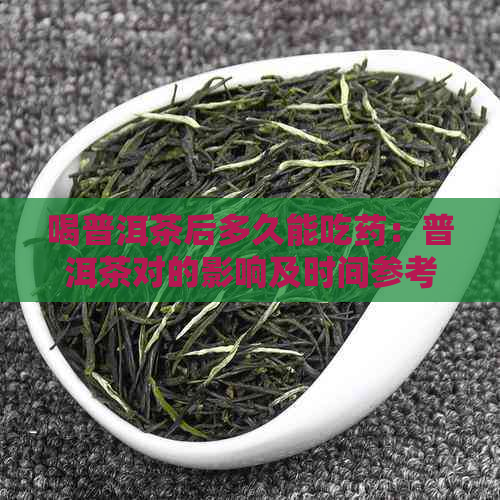 喝普洱茶后多久能吃药：普洱茶对的影响及时间参考