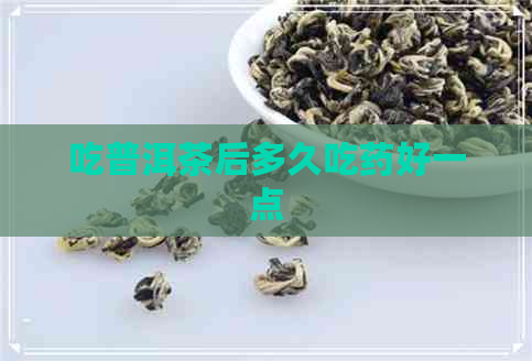 吃普洱茶后多久吃药好一点