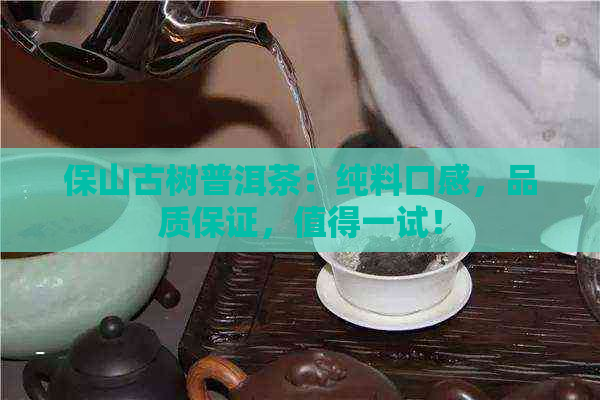 保山古树普洱茶：纯料口感，品质保证，值得一试！