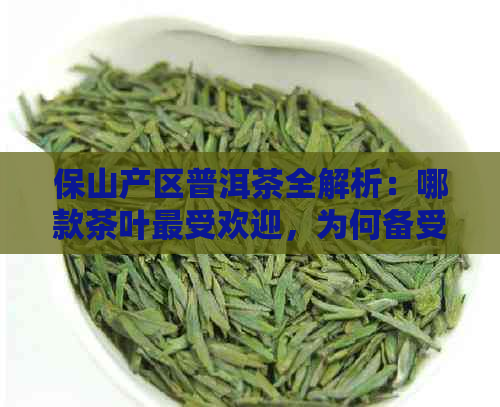 保山产区普洱茶全解析：哪款茶叶更受欢迎，为何备受推崇？