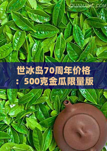 世冰岛70周年价格：500克金瓜限量版，了解这一珍贵的冰岛世！