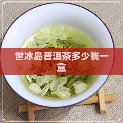 世冰岛普洱茶多少钱一盒