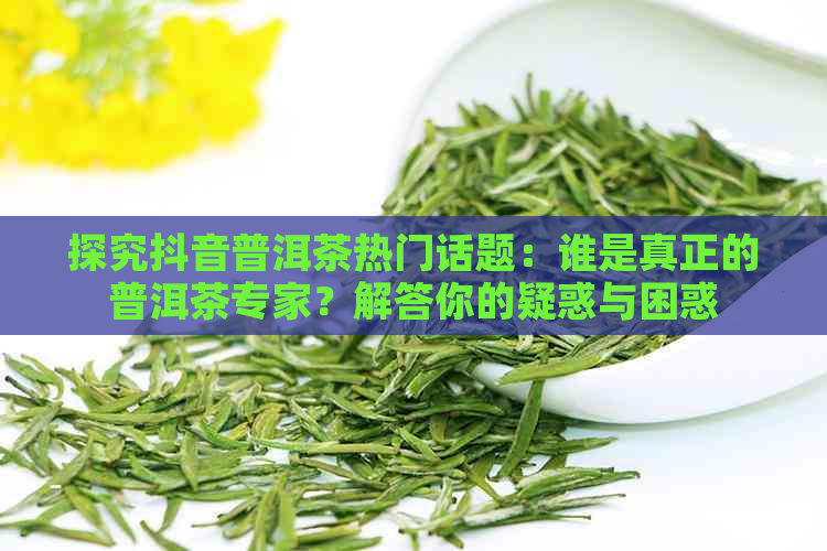 探究抖音普洱茶热门话题：谁是真正的普洱茶专家？解答你的疑惑与困惑