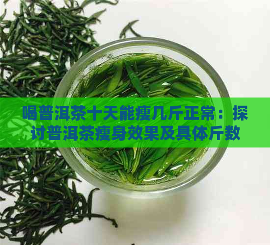 喝普洱茶十天能瘦几斤正常：探讨普洱茶瘦身效果及具体斤数