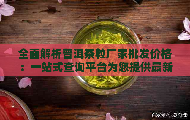 全面解析普洱茶粒厂家批发价格：一站式查询平台为您提供最新资讯与参考