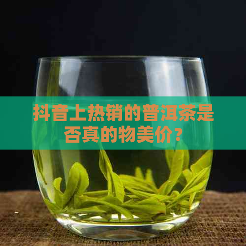 抖音上热销的普洱茶是否真的物美价？