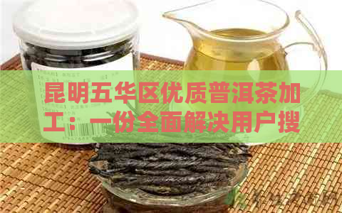 昆明五华区优质普洱茶加工：一份全面解决用户搜索需求的指南