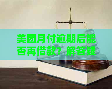 美团月付逾期后能否再借款？解答疑问并探讨可能性