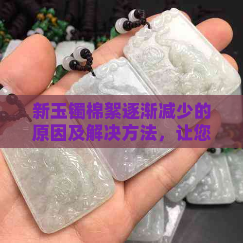 新玉镯棉絮逐渐减少的原因及解决方法，让您的玉镯恢复原状