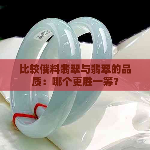 比较俄料翡翠与翡翠的品质：哪个更胜一筹？