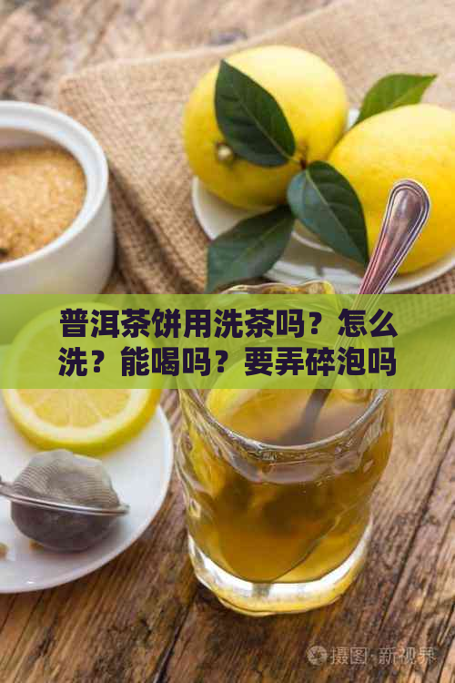 普洱茶饼用洗茶吗？怎么洗？能喝吗？要弄碎泡吗？洗茶多长时间？