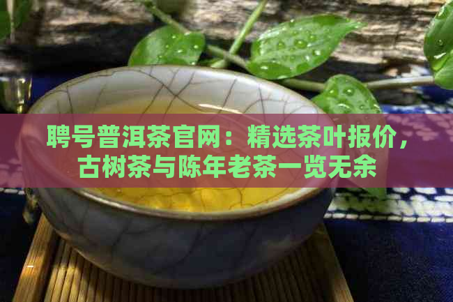 聘号普洱茶官网：精选茶叶报价，古树茶与陈年老茶一览无余