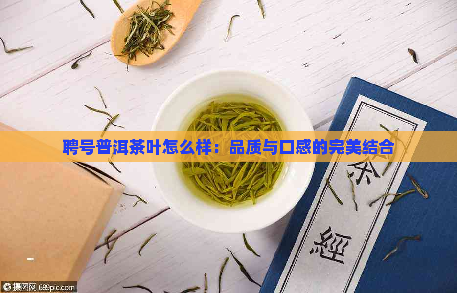 聘号普洱茶叶怎么样：品质与口感的完美结合