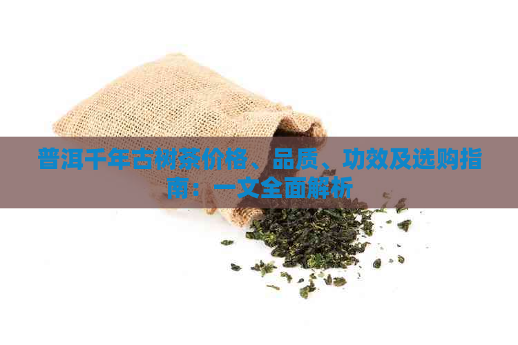 普洱千年古树茶价格、品质、功效及选购指南：一文全面解析