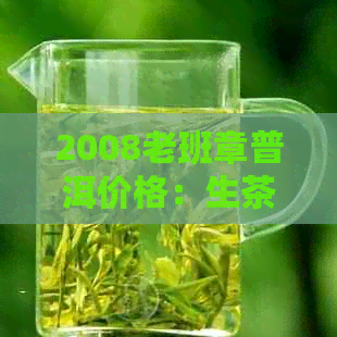 2008老班章普洱价格：生茶、茶饼各多少钱？