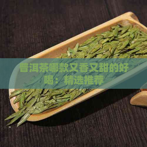 普洱茶哪款又香又甜的好喝：精选推荐