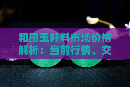 和田玉籽料市场价格解析：当前行情、交易方式与投资策略