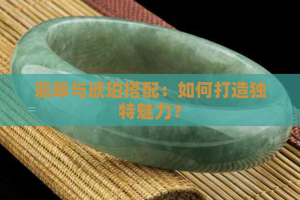 翡翠与琥珀搭配：如何打造独特魅力？