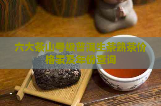 六大茶山号级普洱生茶熟茶价格表及年份查询