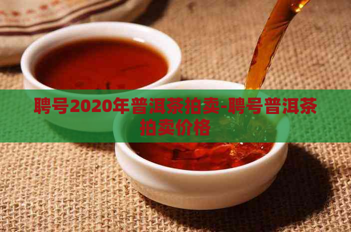 聘号2020年普洱茶拍卖-聘号普洱茶拍卖价格