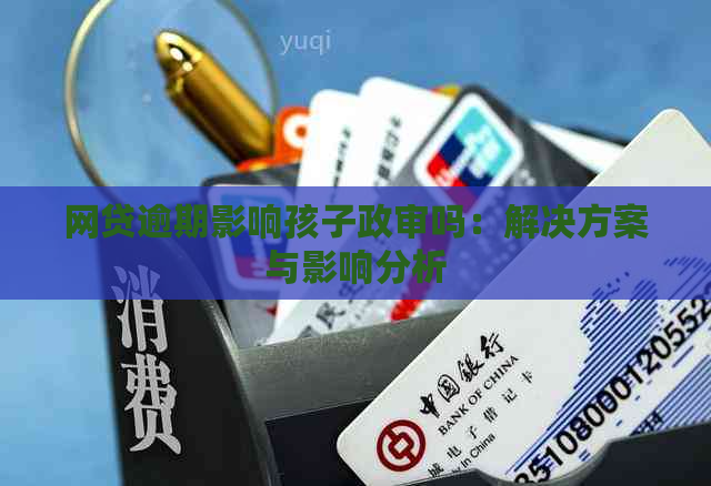 网贷逾期影响孩子政审吗：解决方案与影响分析