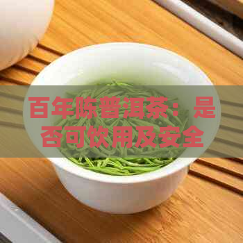 百年陈普洱茶：是否可饮用及安全性的探讨