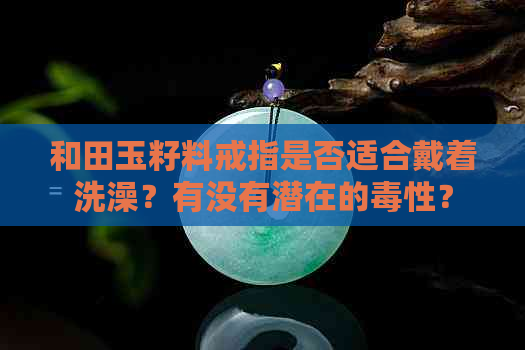 和田玉籽料戒指是否适合戴着洗澡？有没有潜在的性？