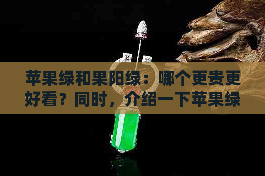 苹果绿和果阳绿：哪个更贵更好看？同时，介绍一下苹果绿和正阳绿的区别。