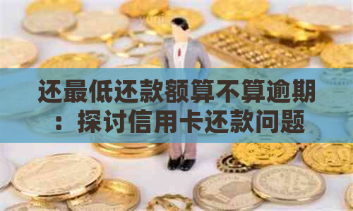 还更低还款额算不算逾期：探讨信用卡还款问题